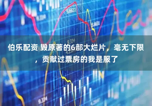 伯乐配资 毁原著的6部大烂片，毫无下限，贡献过票房的我是服了