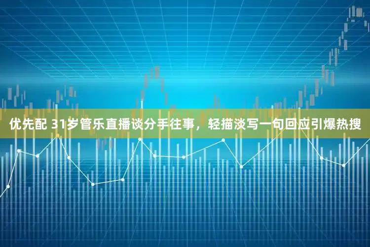优先配 31岁管乐直播谈分手往事，轻描淡写一句回应引爆热搜