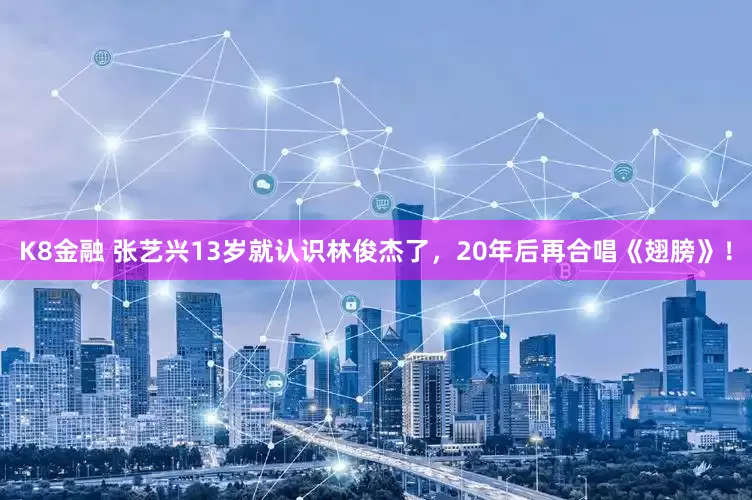 K8金融 张艺兴13岁就认识林俊杰了，20年后再合唱《翅膀》！