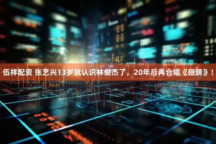 伍祥配资 张艺兴13岁就认识林俊杰了，20年后再合唱《翅膀》！