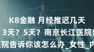 K8金融 月经推迟几天算正常呢？3天？5天？南京长江医院告诉你该怎么办_女性_内分泌_情况