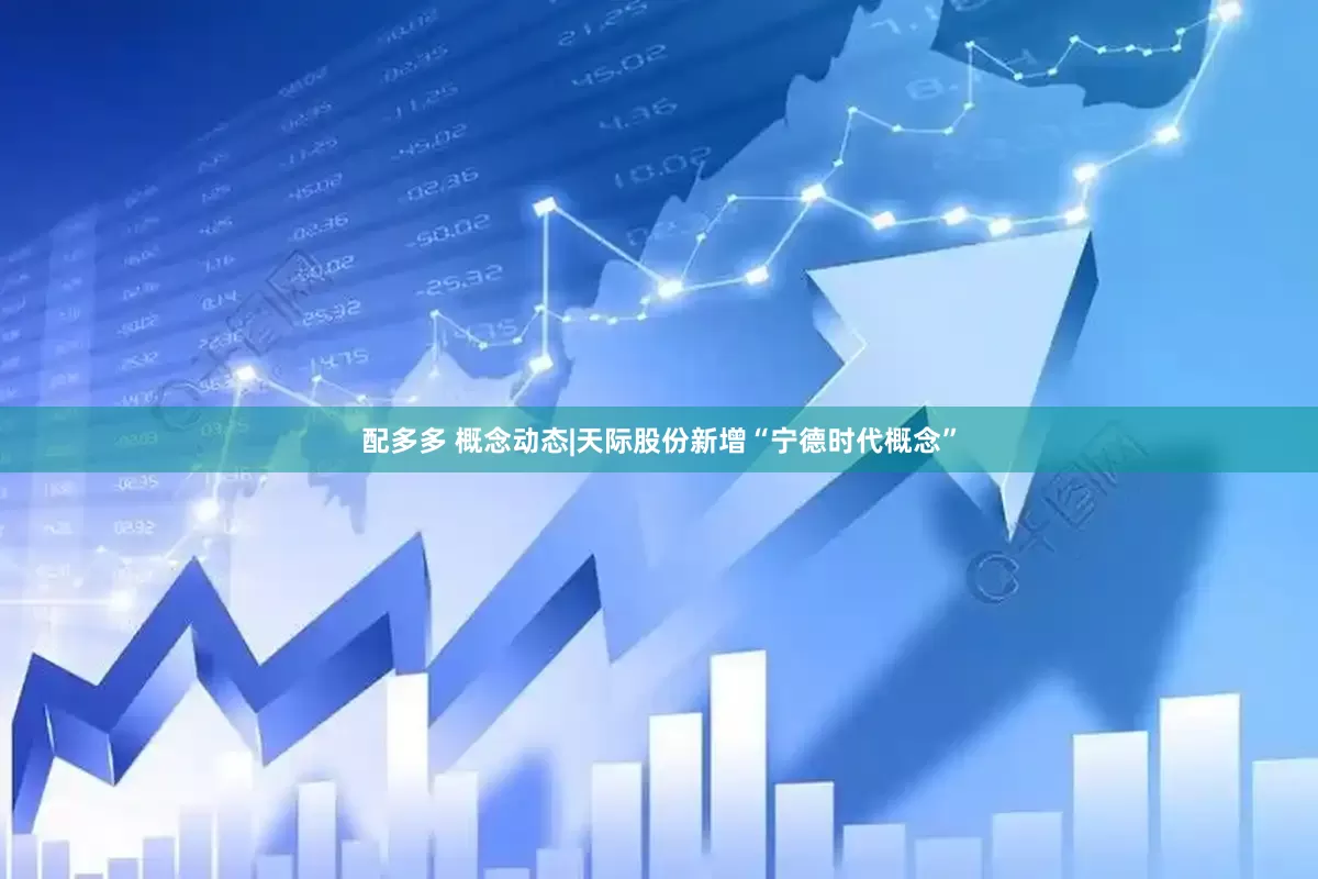 配多多 概念动态|天际股份新增“宁德时代概念”