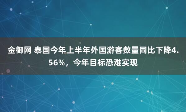 金御网 泰国今年上半年外国游客数量同比下降4.56%，今年目标恐难实现