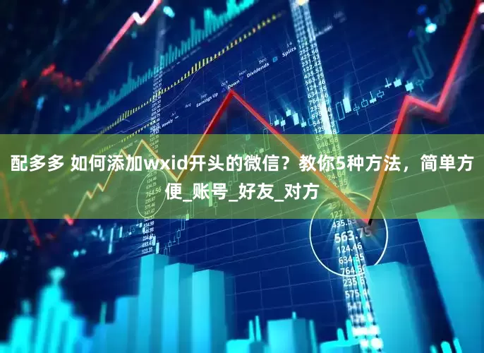 配多多 如何添加wxid开头的微信？教你5种方法，简单方便_账号_好友_对方