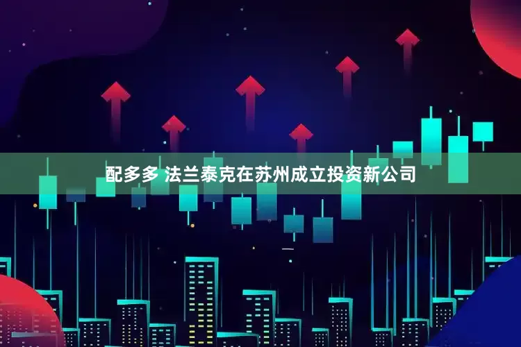 配多多 法兰泰克在苏州成立投资新公司