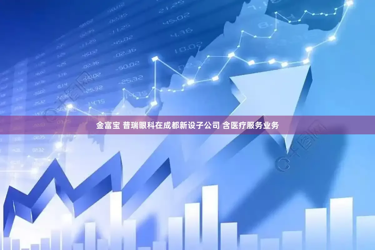 金富宝 普瑞眼科在成都新设子公司 含医疗服务业务