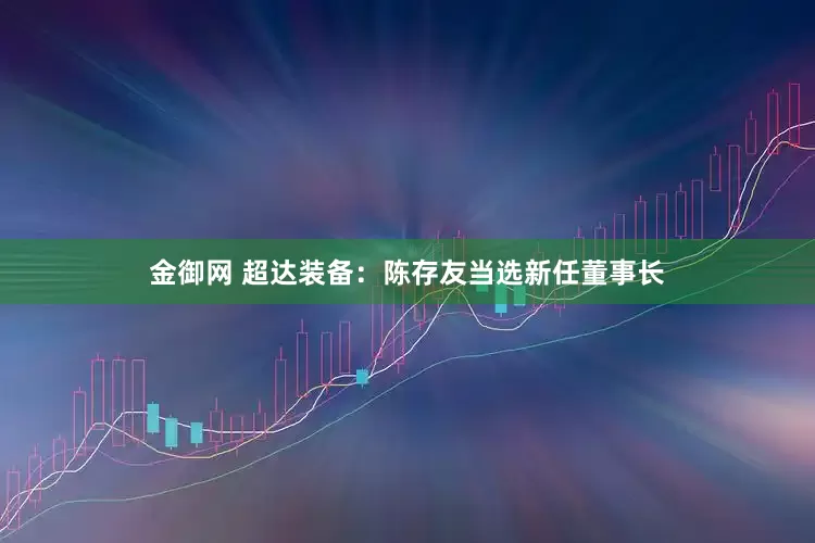 金御网 超达装备：陈存友当选新任董事长