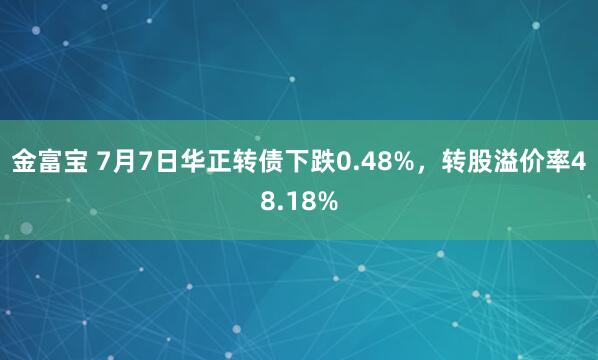金富宝 7月7日华正转债下跌0.48%，转股溢价率48.18%