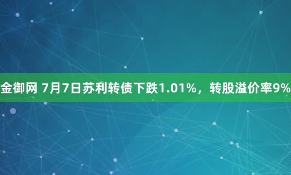 金御网 7月7日苏利转债下跌1.01%，转股溢价率9%