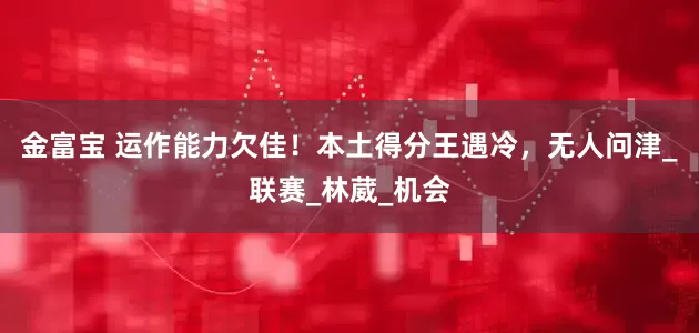 金富宝 运作能力欠佳！本土得分王遇冷，无人问津_联赛_林葳_机会