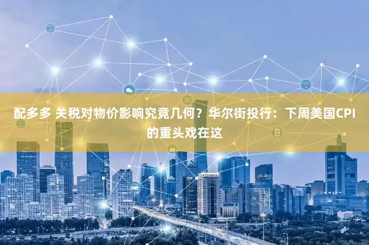 配多多 关税对物价影响究竟几何？华尔街投行：下周美国CPI的重头戏在这