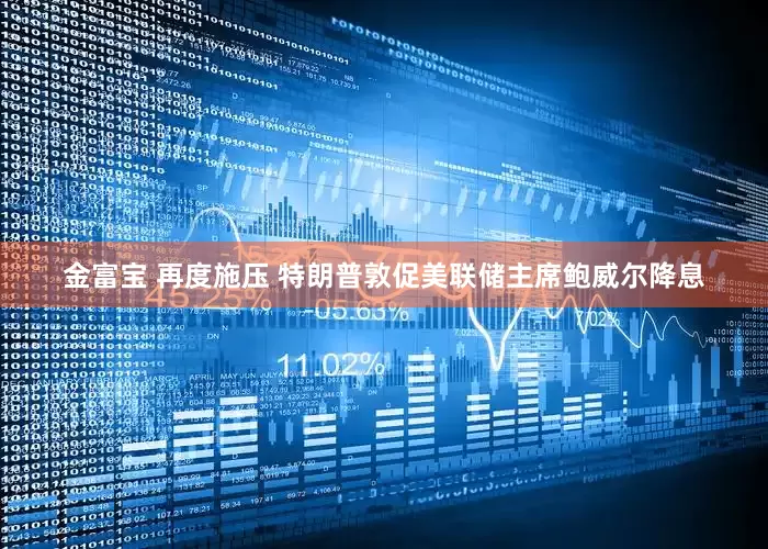 金富宝 再度施压 特朗普敦促美联储主席鲍威尔降息