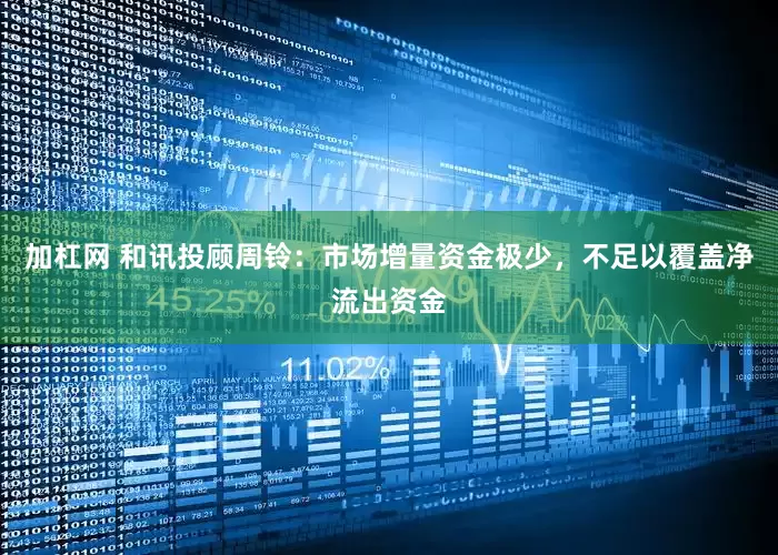 加杠网 和讯投顾周铃：市场增量资金极少，不足以覆盖净流出资金
