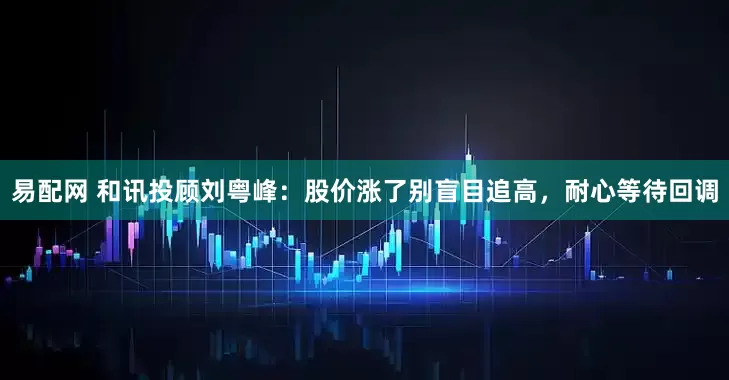 易配网 和讯投顾刘粤峰：股价涨了别盲目追高，耐心等待回调