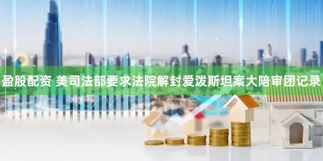盈股配资 美司法部要求法院解封爱泼斯坦案大陪审团记录