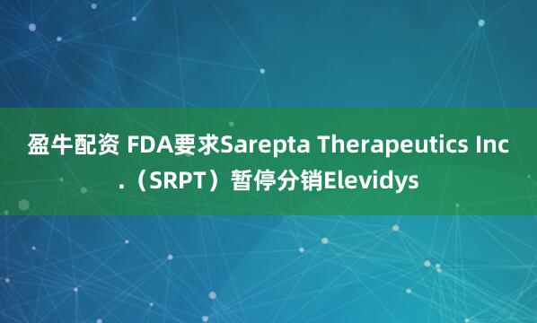 盈牛配资 FDA要求Sarepta Therapeutics Inc.（SRPT）暂停分销Elevidys