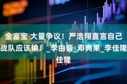 金富宝 大量争议！严浩翔直言自己战队应该输！_李由音_邓典果_李佳隆