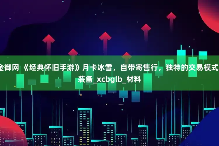 金御网 《经典怀旧手游》月卡冰雪，自带寄售行，独特的交易模式_装备_xcbglb_材料
