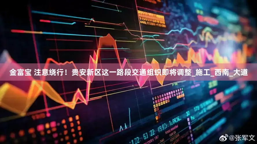 金富宝 注意绕行！贵安新区这一路段交通组织即将调整_施工_西南_大道