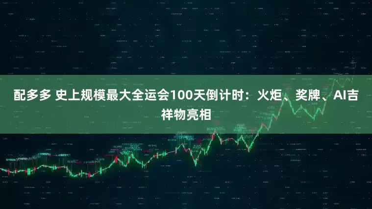 配多多 史上规模最大全运会100天倒计时：火炬、奖牌、AI吉祥物亮相