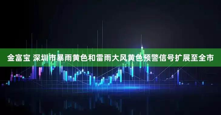 金富宝 深圳市暴雨黄色和雷雨大风黄色预警信号扩展至全市