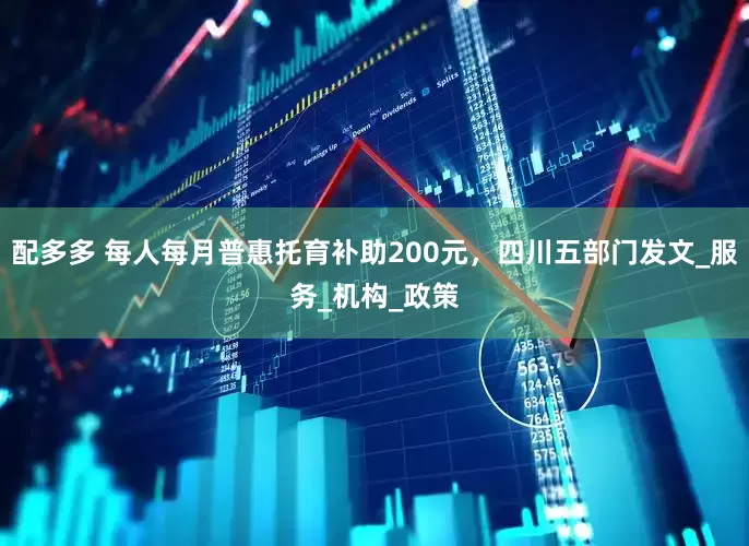 配多多 每人每月普惠托育补助200元，四川五部门发文_服务_机构_政策