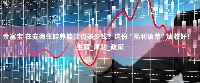 金富宝 在安徽生娃养娃能省多少钱？这份“福利清单”请收好！_生育_津贴_政策