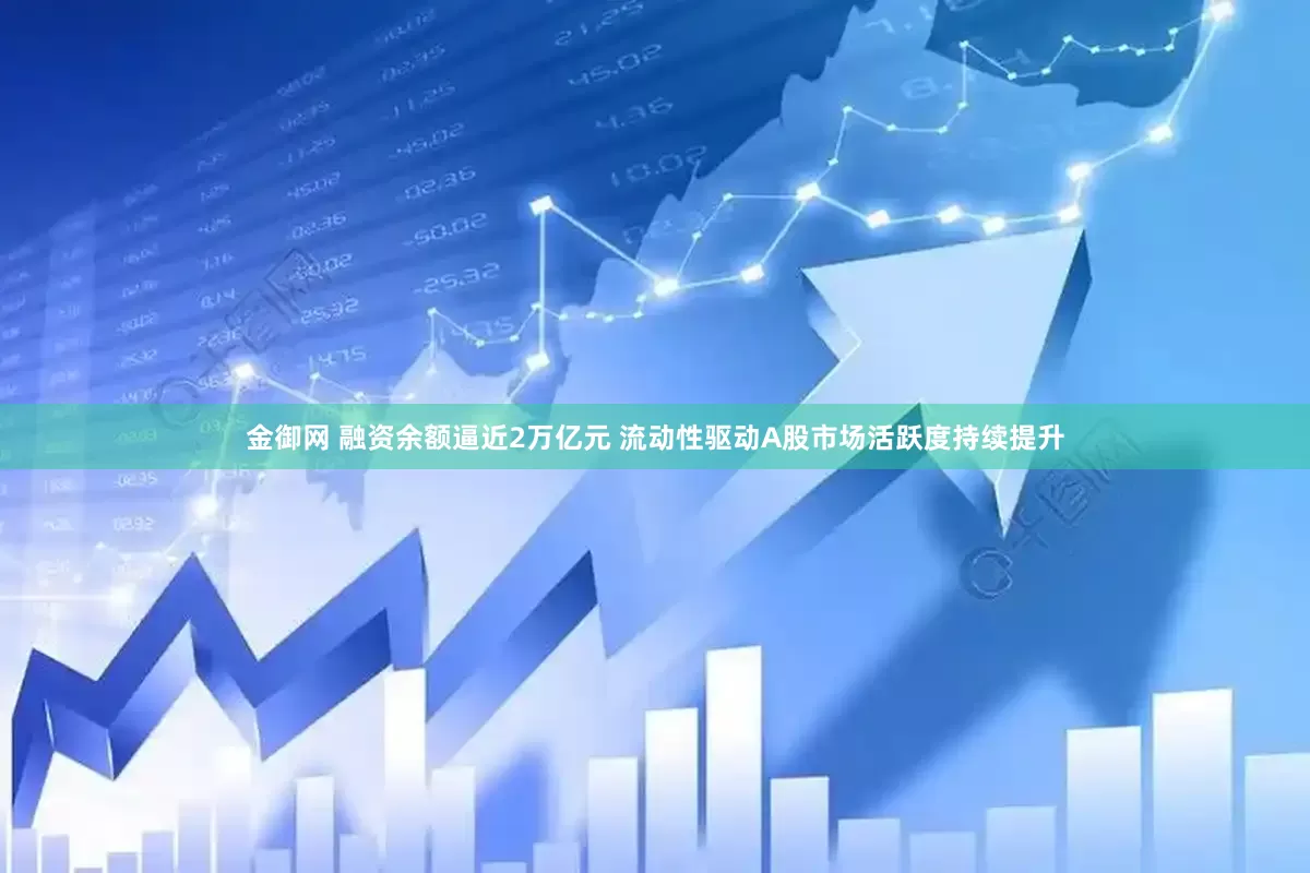金御网 融资余额逼近2万亿元 流动性驱动A股市场活跃度持续提升