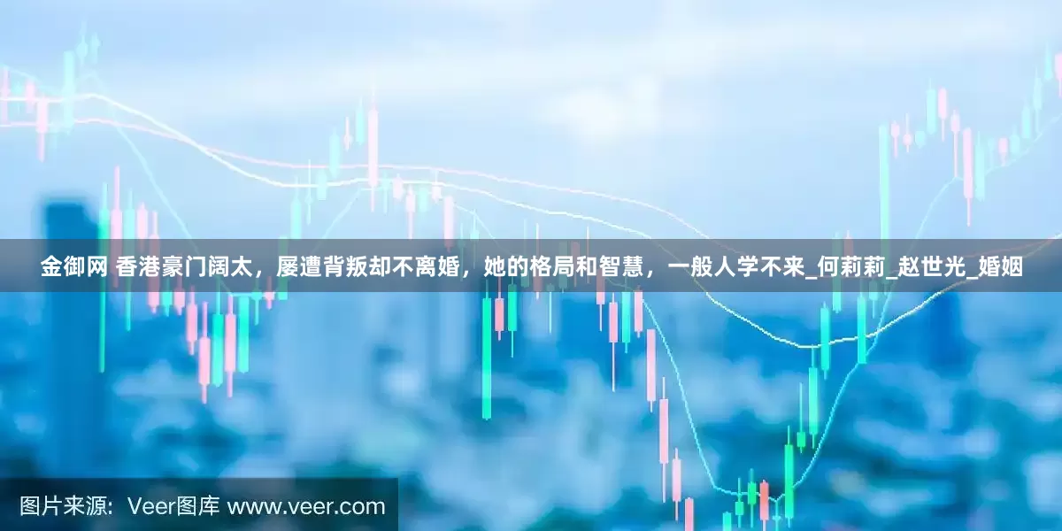 金御网 香港豪门阔太，屡遭背叛却不离婚，她的格局和智慧，一般人学不来_何莉莉_赵世光_婚姻
