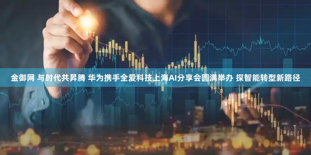 金御网 与时代共昇腾 华为携手全爱科技上海AI分享会圆满举办 探智能转型新路径
