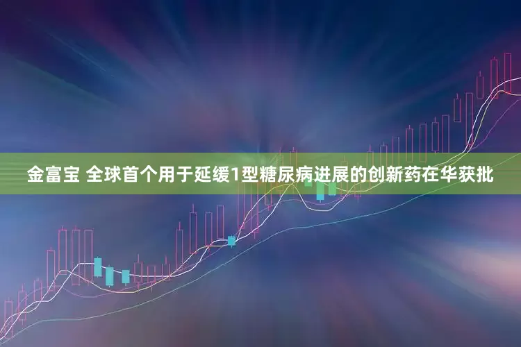 金富宝 全球首个用于延缓1型糖尿病进展的创新药在华获批