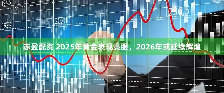 赤盈配资 2025年黄金表现亮眼，2026年或延续辉煌