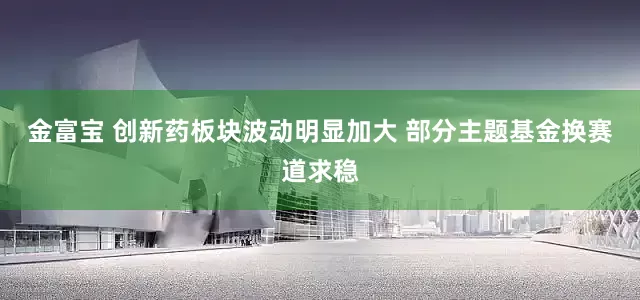 金富宝 创新药板块波动明显加大 部分主题基金换赛道求稳