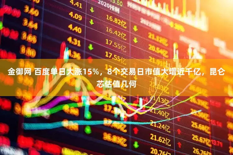 金御网 百度单日大涨15%，8个交易日市值大增近千亿，昆仑芯估值几何
