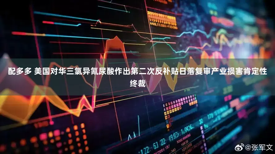 配多多 美国对华三氯异氰尿酸作出第二次反补贴日落复审产业损害肯定性终裁