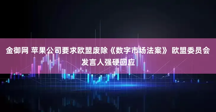 金御网 苹果公司要求欧盟废除《数字市场法案》 欧盟委员会发言人强硬回应