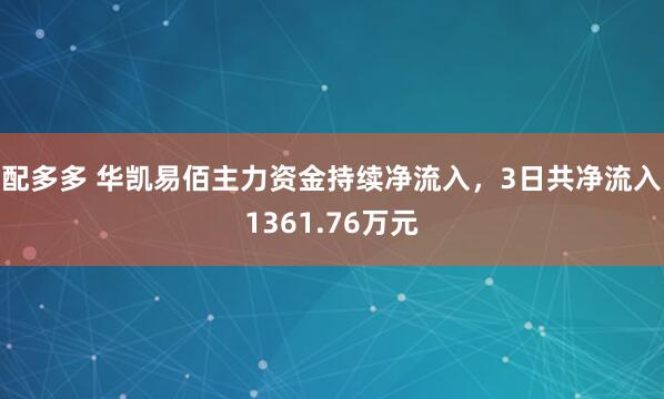 配多多 华凯易佰主力资金持续净流入，3日共净流入1361.76万元