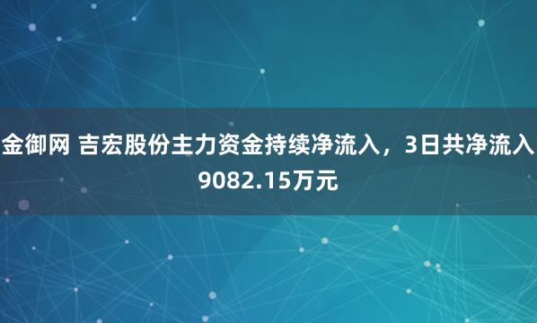 金御网 吉宏股份主力资金持续净流入，3日共净流入9082.15万元