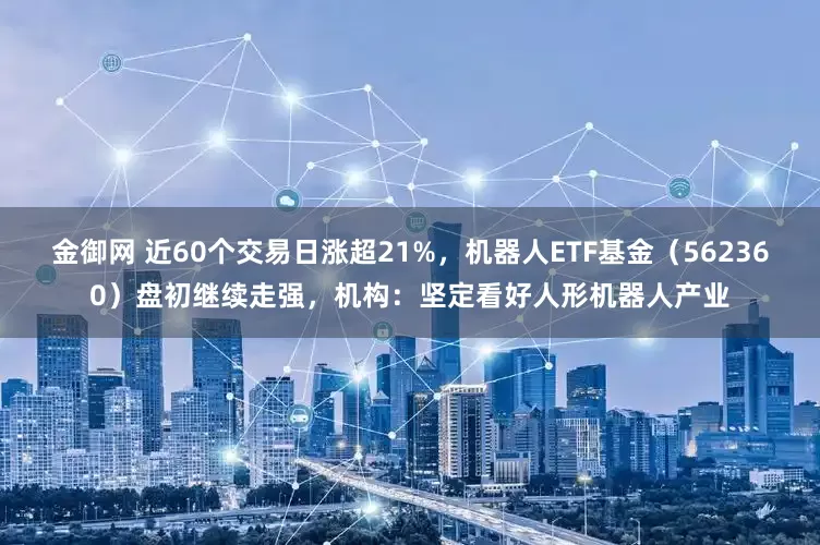 金御网 近60个交易日涨超21%，机器人ETF基金（562360）盘初继续走强，机构：坚定看好人形机器人产业