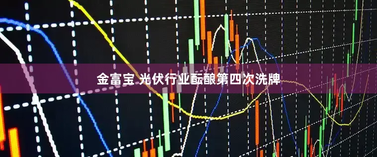 金富宝 光伏行业酝酿第四次洗牌