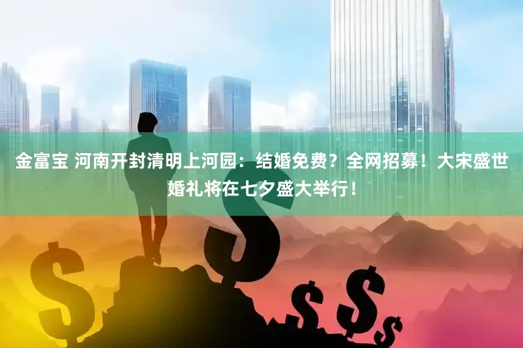 金富宝 河南开封清明上河园：结婚免费？全网招募！大宋盛世婚礼将在七夕盛大举行！