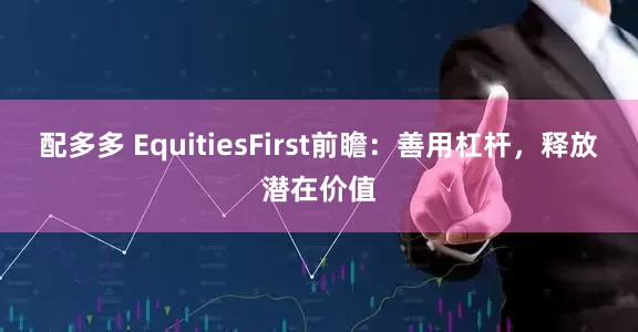 配多多 EquitiesFirst前瞻：善用杠杆，释放潜在价值