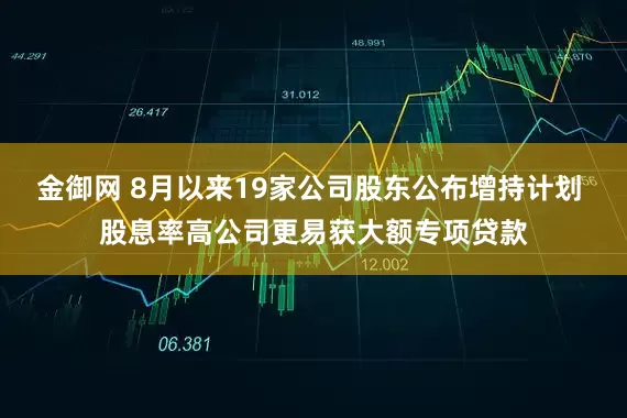 金御网 8月以来19家公司股东公布增持计划 股息率高公司更易获大额专项贷款