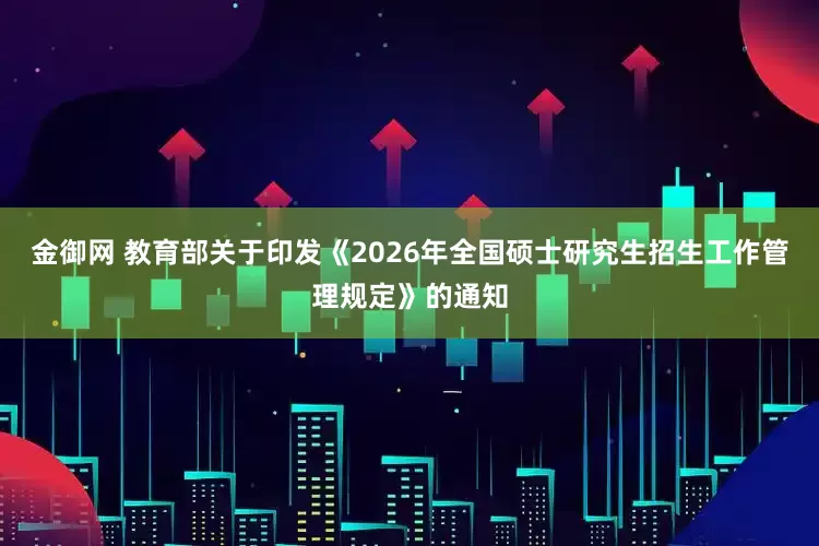 金御网 教育部关于印发《2026年全国硕士研究生招生工作管理规定》的通知