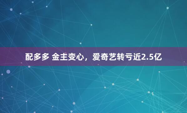 配多多 金主变心，爱奇艺转亏近2.5亿
