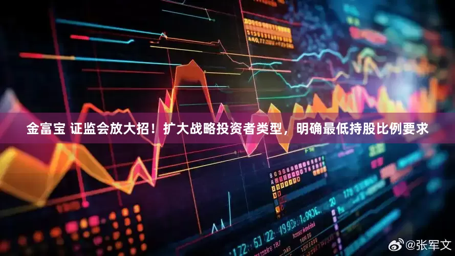 金富宝 证监会放大招！扩大战略投资者类型，明确最低持股比例要求