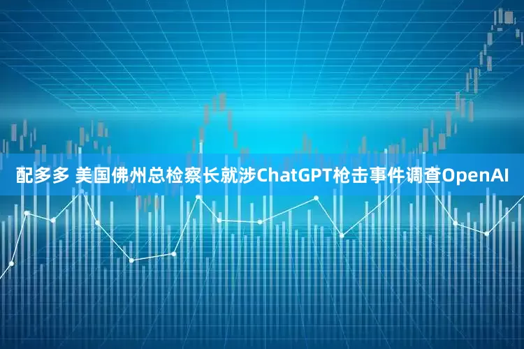 配多多 美国佛州总检察长就涉ChatGPT枪击事件调查OpenAI