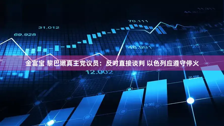金富宝 黎巴嫩真主党议员：反对直接谈判 以色列应遵守停火