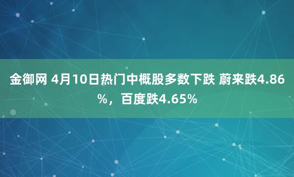金御网 4月10日热门中概股多数下跌 蔚来跌4.86%，百度跌4.65%