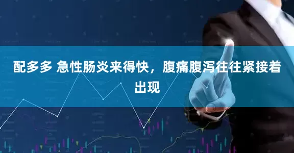配多多 急性肠炎来得快，腹痛腹泻往往紧接着出现